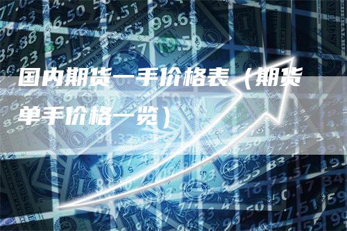 国内期货一手价格表(期货单手价格一览)