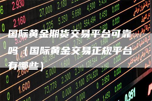 国际黄金期货交易平台可靠吗(国际黄金交易正规平台有哪些)