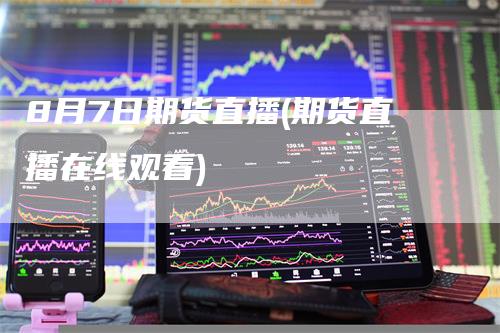8月7日期货直播(期货直播在线观看)