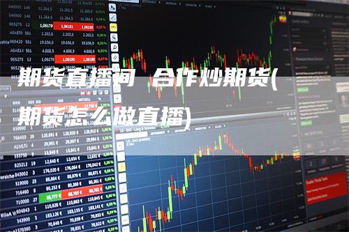 期货直播间 合作炒期货(期货怎么做直播)