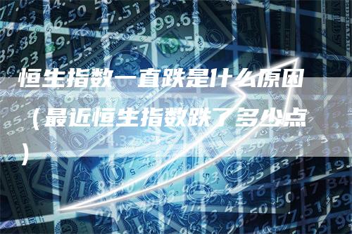 恒生指数一直跌是什么原因（最近恒生指数跌了多少点）