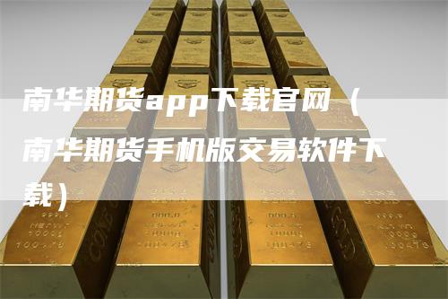 南华期货app下载官网（南华期货手机版交易软件下载）