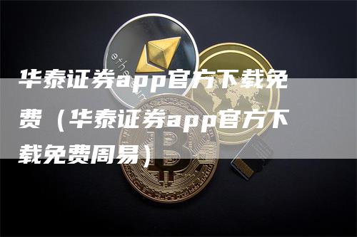 华泰证券app官方下载免费(华泰证券app官方下载免费周易)