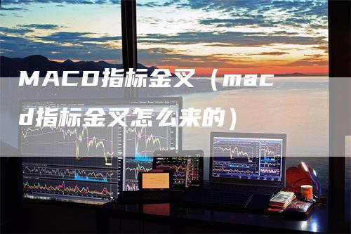 MACD指标金叉（macd指标金叉怎么来的）