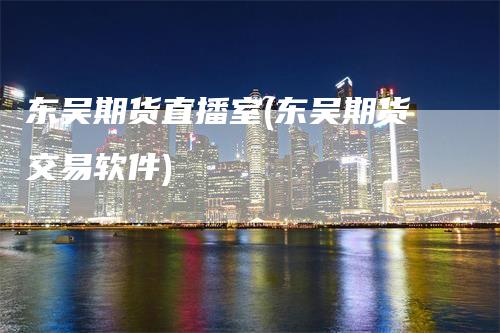 东吴期货直播室(东吴期货交易软件)