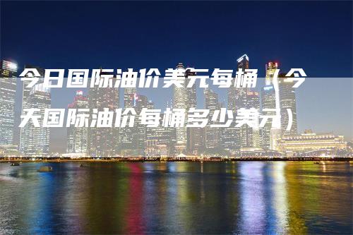 今日国际油价美元每桶(今天国际油价每桶多少美元)