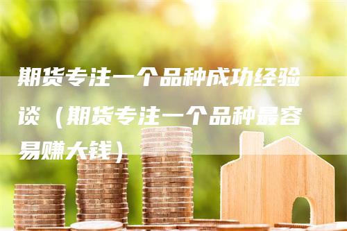 期货专注一个品种成功经验谈（期货专注一个品种最容易赚大钱）