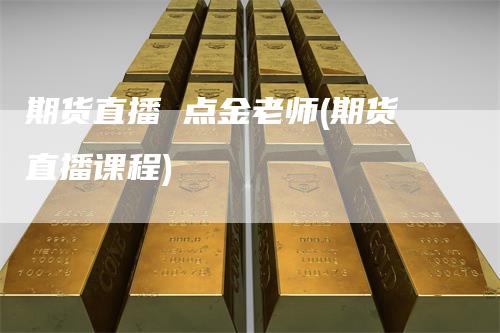 期货直播 点金老师(期货直播课程)