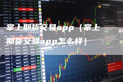 掌上期货交易app(掌上期货交易app怎么样)