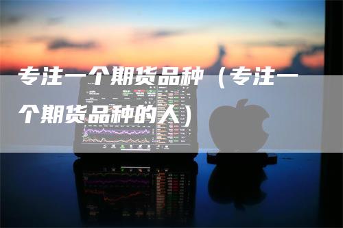 专注一个期货品种（专注一个期货品种的人）