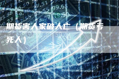 期货害人家破人亡（期货亏死人）