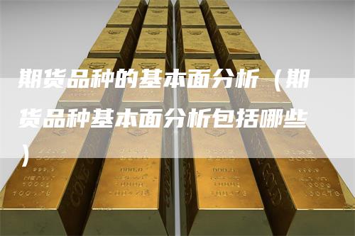 期货品种的基本面分析（期货品种基本面分析包括哪些）