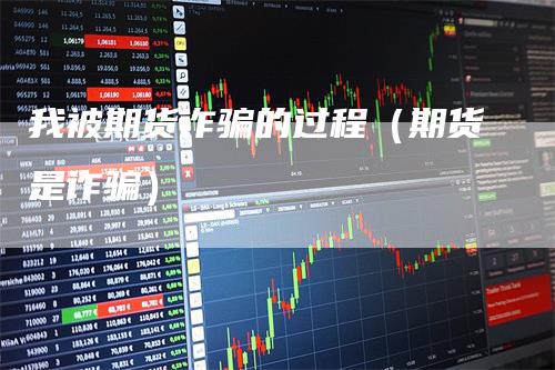 我被期货诈骗的过程（期货是诈骗）