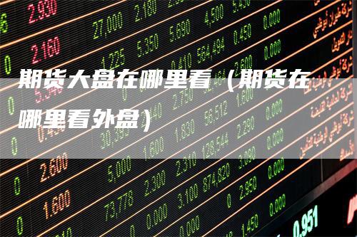 期货大盘在哪里看（期货在哪里看外盘）