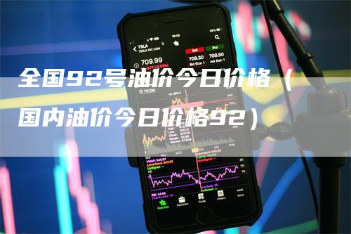 全国92号油价今日价格(国内油价今日价格92)