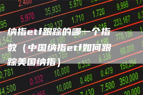 纳指etf跟踪的哪一个指数(中国纳指etf如何跟踪美国纳指)