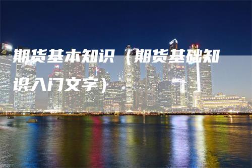 期货基本知识（期货基础知识入门文字）