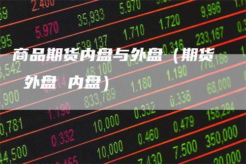 商品期货内盘与外盘（期货 外盘 内盘）