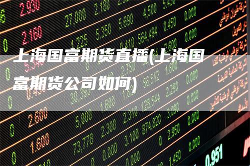 上海国富期货直播(上海国富期货公司如何)