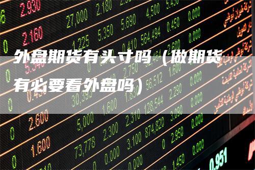 外盘期货有头寸吗（做期货有必要看外盘吗）