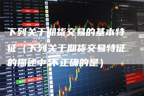 下列关于期货交易的基本特征（下列关于期货交易特征的描述中,不正确的是）