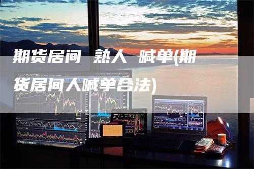 期货居间 熟人 喊单(期货居间人喊单合法)