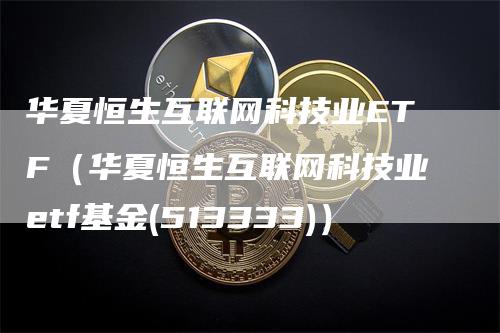 华夏恒生互联网科技业ETF(华夏恒生互联网科技业etf基金(513333))
