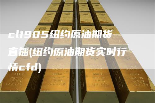 cl1905纽约原油期货直播(纽约原油期货实时行情cfd)