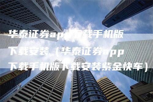 华泰证券app下载手机版下载安装(华泰证券app下载手机版下载安装紫金快车)