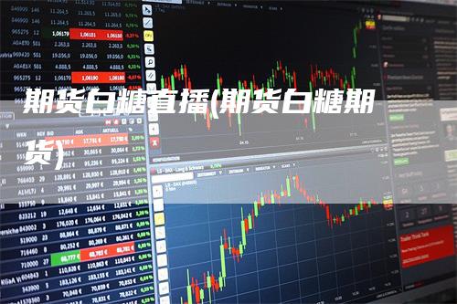 期货白糖直播(期货白糖期货)