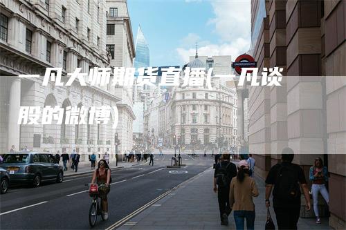 一凡大师期货直播(一凡谈股的微博)