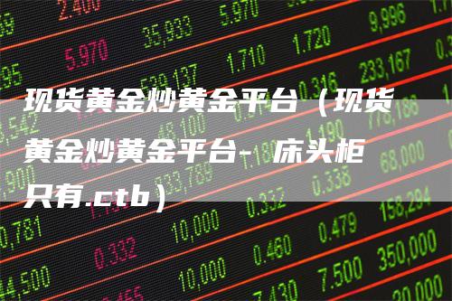 现货黄金炒黄金平台（现货黄金炒黄金平台- 床头柜只有.ctb）