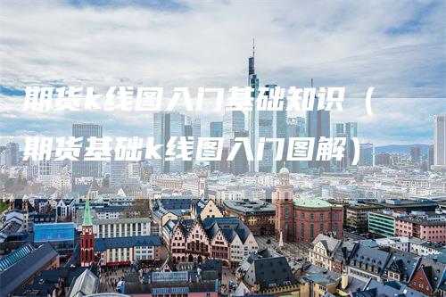 期货k线图入门基础知识(期货基础k线图入门图解)