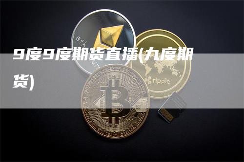 9度9度期货直播(九度期货)