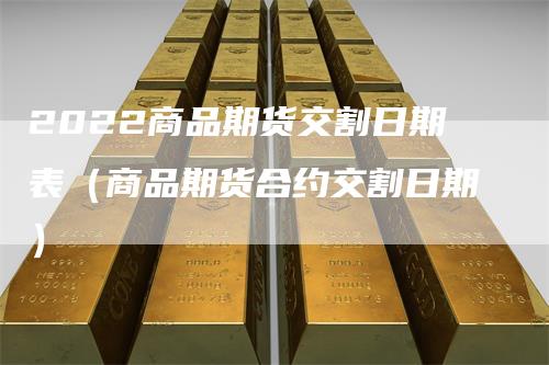 2022商品期货交割日期表(商品期货合约交割日期)