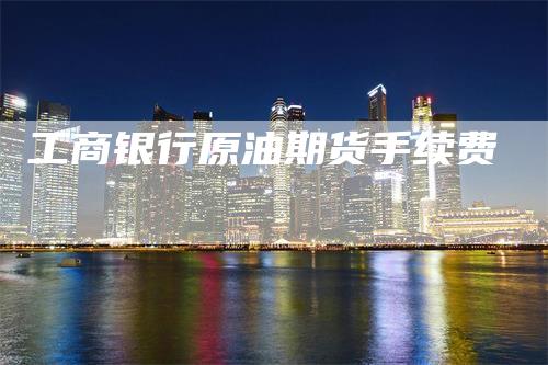 工商银行原油期货手续费