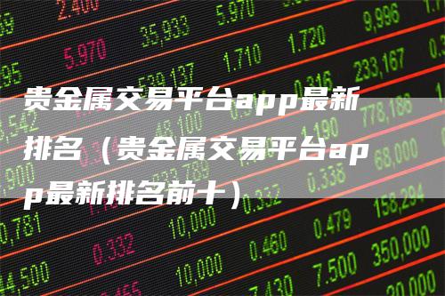 贵金属交易平台app最新排名（贵金属交易平台app最新排名前十）