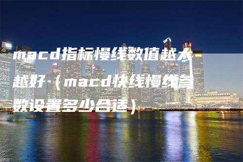 macd指标慢线数值越大越好（macd快线慢线参数设置多少合适）