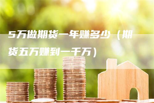 5万做期货一年赚多少(期货五万赚到一千万)