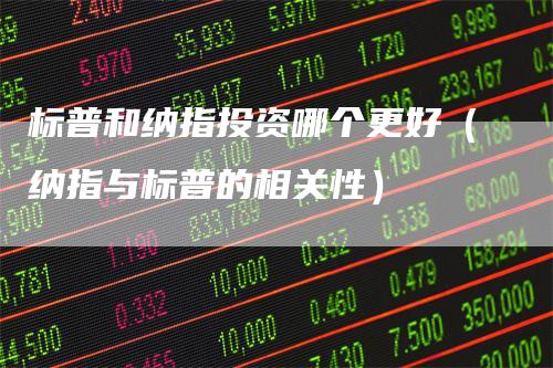 标普和纳指投资哪个更好（纳指与标普的相关性）