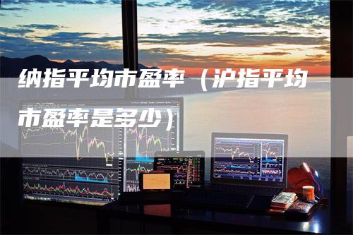 纳指平均市盈率(沪指平均市盈率是多少)