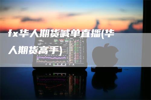 fx华人期货喊单直播(华人期货高手)