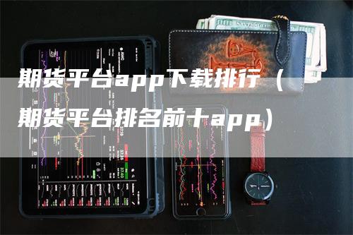 期货平台app下载排行（期货平台排名前十app）