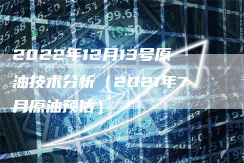 2022年12月13号原油技术分析(2021年7月原油预估)