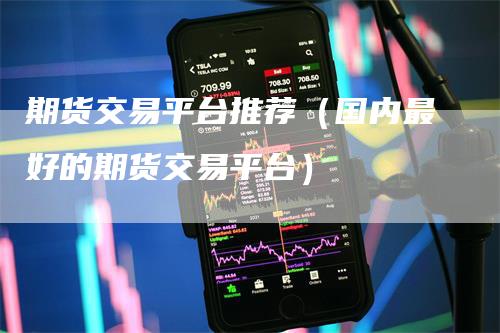 期货交易平台推荐（国内最好的期货交易平台）