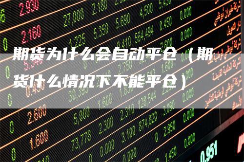 期货为什么会自动平仓(期货什么情况下不能平仓)