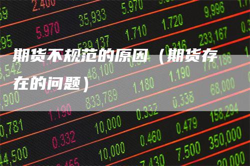 期货不规范的原因（期货存在的问题）