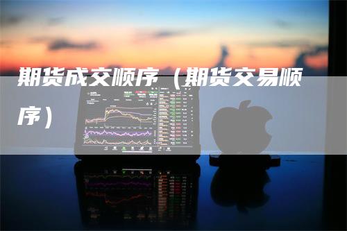 期货成交顺序（期货交易顺序）