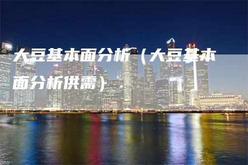 大豆基本面分析（大豆基本面分析供需）