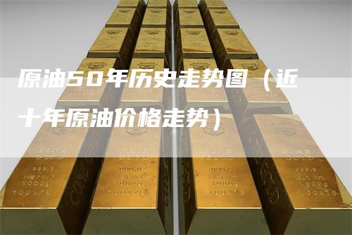 原油50年历史走势图(近十年原油价格走势)